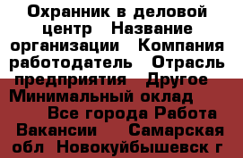 Охранник в деловой центр › Название организации ­ Компания-работодатель › Отрасль предприятия ­ Другое › Минимальный оклад ­ 24 000 - Все города Работа » Вакансии   . Самарская обл.,Новокуйбышевск г.